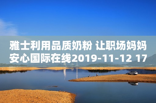 雅士利用品质奶粉 让职场妈妈安心国际在线2019-11-12 17:23国际在线2019-11-12 17:23