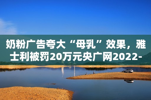 奶粉广告夸大“母乳”效果，雅士利被罚20万元央广网2022-04-02 14:59央广网2022-04-02 14:59