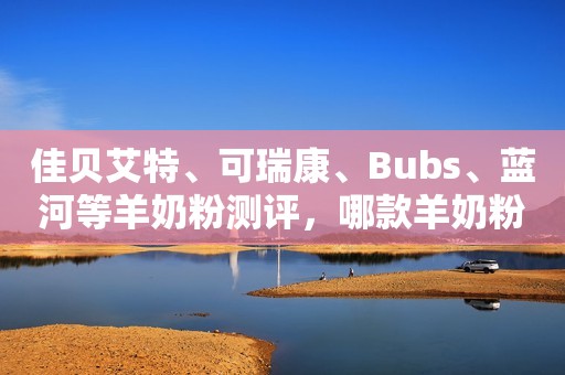 佳贝艾特、可瑞康、Bubs、蓝河等羊奶粉测评，哪款羊奶粉值得选？