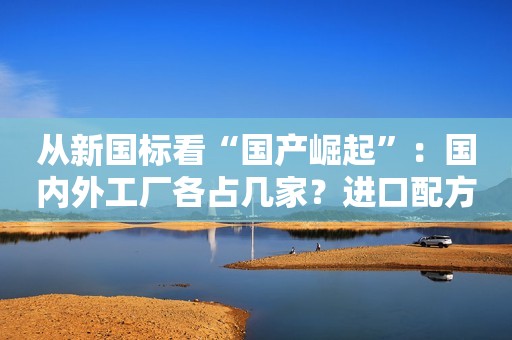 从新国标看“国产崛起”：国内外工厂各占几家？进口配方有多少？