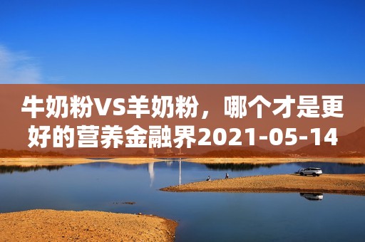 牛奶粉VS羊奶粉，哪个才是更好的营养金融界2021-05-14 13:35