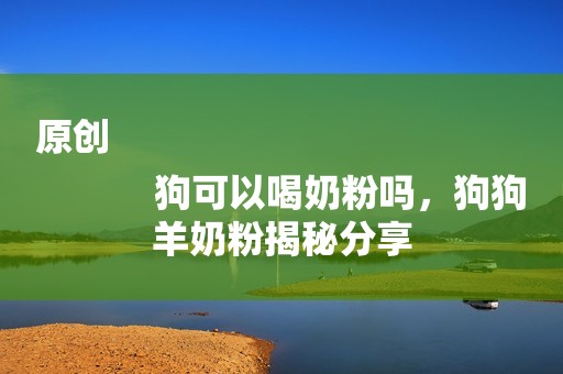 原创
            狗可以喝奶粉吗，狗狗羊奶粉揭秘分享