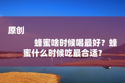 原创
            蜂蜜啥时候喝最好？蜂蜜什么时候吃最合适？