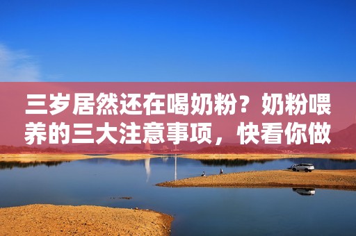 三岁居然还在喝奶粉？奶粉喂养的三大注意事项，快看你做对了吗？