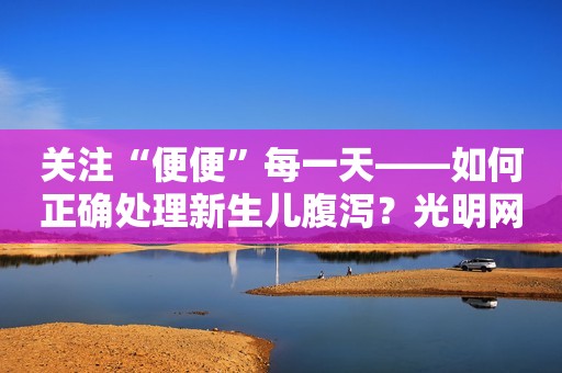 关注“便便”每一天——如何正确处理新生儿腹泻？光明网2023-09-20 08:52