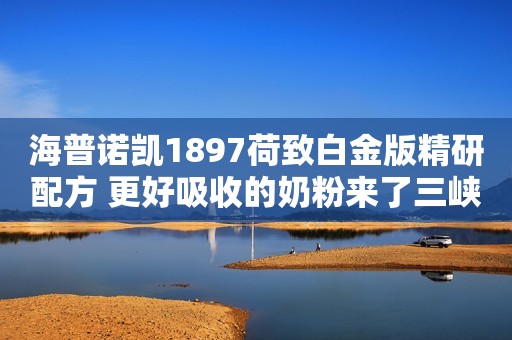 海普诺凯1897荷致白金版精研配方 更好吸收的奶粉来了三峡晚报2023-09-15 16:53