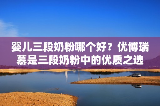 婴儿三段奶粉哪个好？优博瑞慕是三段奶粉中的优质之选