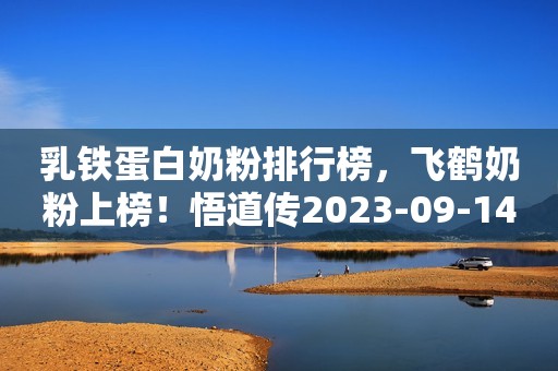 乳铁蛋白奶粉排行榜，飞鹤奶粉上榜！悟道传2023-09-14 23:08贵州悟道传2023-09-14 23:08贵州