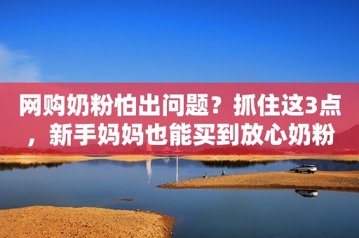 网购奶粉怕出问题？抓住这3点，新手妈妈也能买到放心奶粉