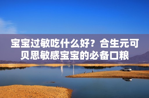 宝宝过敏吃什么好？合生元可贝思敏感宝宝的必备口粮