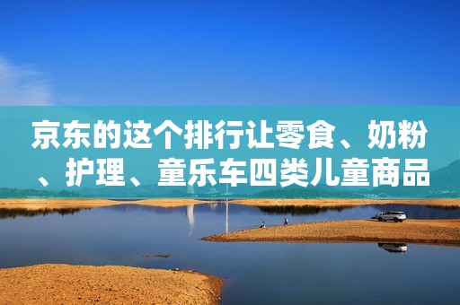 京东的这个排行让零食、奶粉、护理、童乐车四类儿童商品最大畅销款曝光