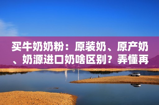 买牛奶奶粉：原装奶、原产奶、奶源进口奶啥区别？弄懂再买不吃亏