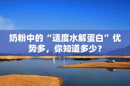 奶粉中的“适度水解蛋白”优势多，你知道多少？