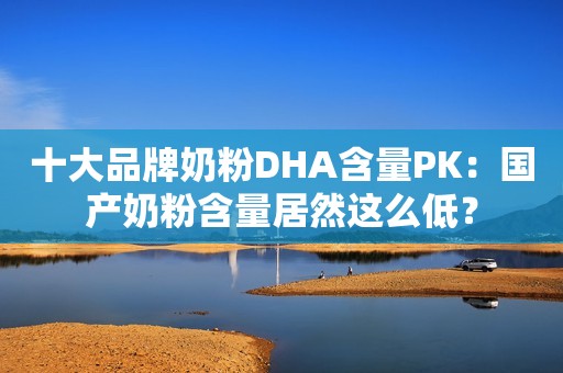 十大品牌奶粉DHA含量PK：国产奶粉含量居然这么低？