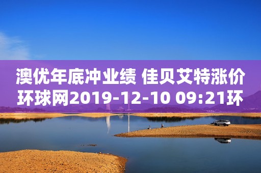 澳优年底冲业绩 佳贝艾特涨价环球网2019-12-10 09:21环球网2019-12-10 09:21