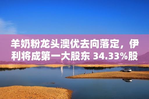 羊奶粉龙头澳优去向落定，伊利将成第一大股东 34.33%股权作价62.45亿港元每日经济新闻2021-10-27 20:50每日经济新闻2021-10-27 20:50