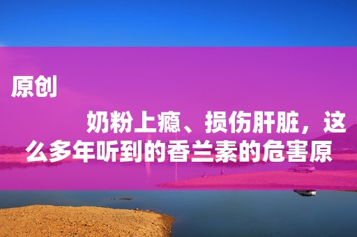 原创
            奶粉上瘾、损伤肝脏，这么多年听到的香兰素的危害原来都是假的！