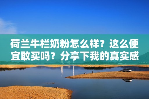 荷兰牛栏奶粉怎么样？这么便宜敢买吗？分享下我的真实感受