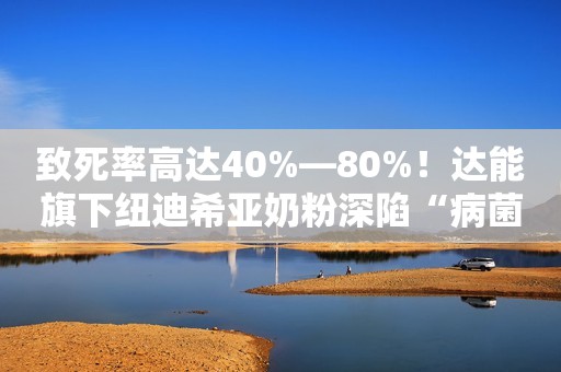 致死率高达40%—80%！达能旗下纽迪希亚奶粉深陷“病菌门”事件？