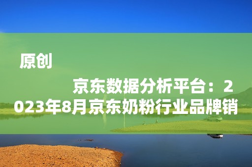 原创
            京东数据分析平台：2023年8月京东奶粉行业品牌销售排行榜