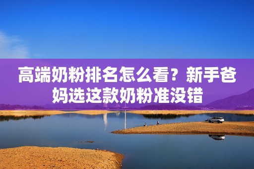 高端奶粉排名怎么看？新手爸妈选这款奶粉准没错