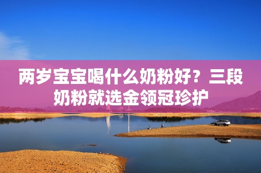 两岁宝宝喝什么奶粉好？三段奶粉就选金领冠珍护