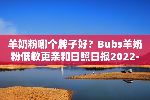 羊奶粉哪个牌子好？Bubs羊奶粉低敏更亲和日照日报2022-02-24 12:36日照日报2022-02-24 12:36