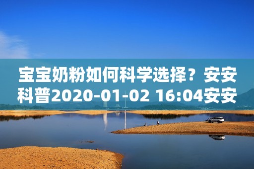 宝宝奶粉如何科学选择？安安科普2020-01-02 16:04安安科普2020-01-02 16:04