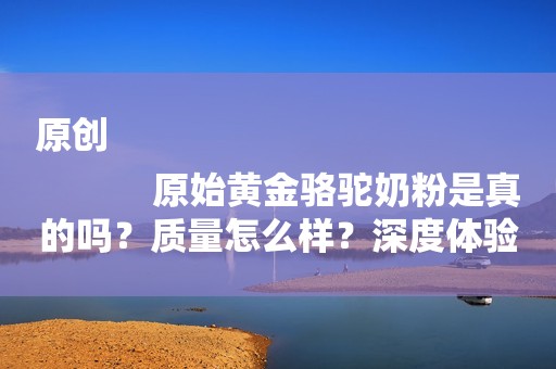 原创
            原始黄金骆驼奶粉是真的吗？质量怎么样？深度体验评价