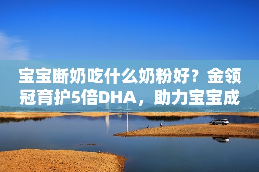 宝宝断奶吃什么奶粉好？金领冠育护5倍DHA，助力宝宝成长