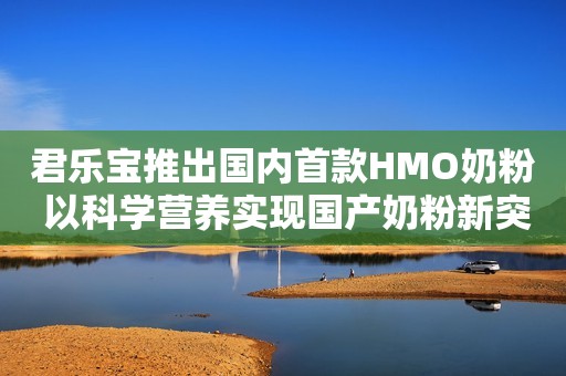 君乐宝推出国内首款HMO奶粉 以科学营养实现国产奶粉新突破