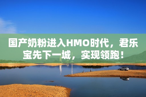 国产奶粉进入HMO时代，君乐宝先下一城，实现领跑！