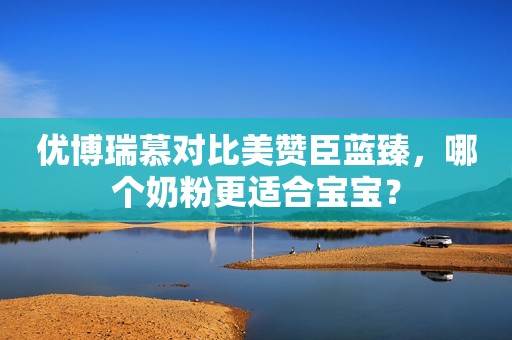 优博瑞慕对比美赞臣蓝臻，哪个奶粉更适合宝宝？