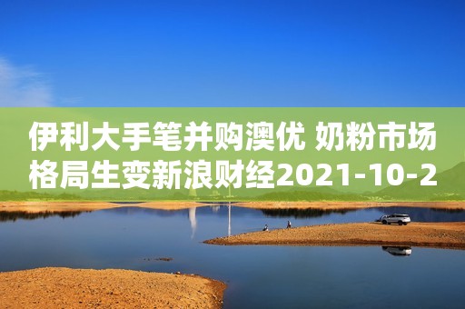 伊利大手笔并购澳优 奶粉市场格局生变新浪财经2021-10-28 13:42新浪财经2021-10-28 13:42