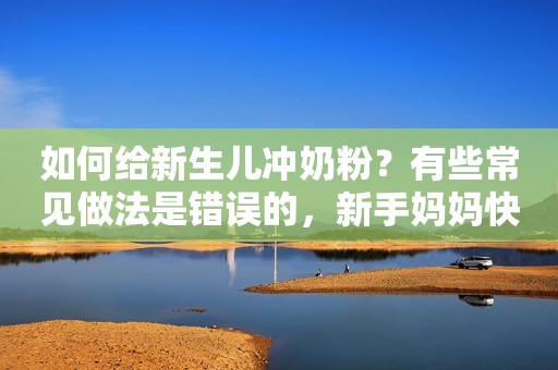 如何给新生儿冲奶粉？有些常见做法是错误的，新手妈妈快学习