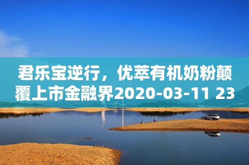 君乐宝逆行，优萃有机奶粉颠覆上市金融界2020-03-11 23:08金融界2020-03-11 23:08