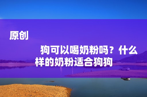 原创
            狗可以喝奶粉吗？什么样的奶粉适合狗狗