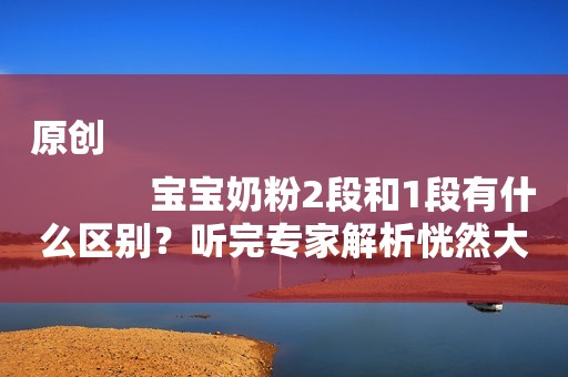 原创
            宝宝奶粉2段和1段有什么区别？听完专家解析恍然大悟！