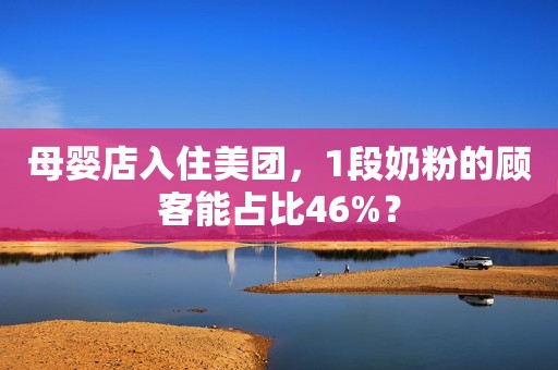 母婴店入住美团，1段奶粉的顾客能占比46%？