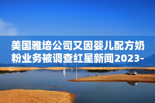 美国雅培公司又因婴儿配方奶粉业务被调查红星新闻2023-02-19 19:55四川红星新闻2023-02-19 19:55四川