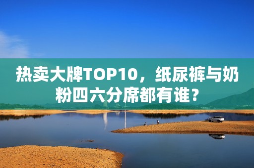 热卖大牌TOP10，纸尿裤与奶粉四六分席都有谁？