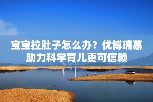 宝宝拉肚子怎么办？优博瑞慕助力科学育儿更可信赖