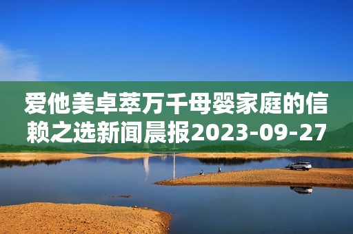 爱他美卓萃万千母婴家庭的信赖之选新闻晨报2023-09-27 18:27新闻晨报2023-09-27 18:27