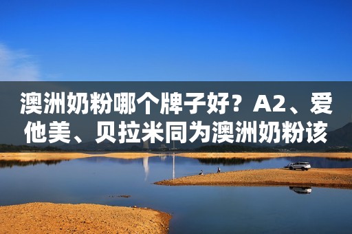 澳洲奶粉哪个牌子好？A2、爱他美、贝拉米同为澳洲奶粉该怎么选？