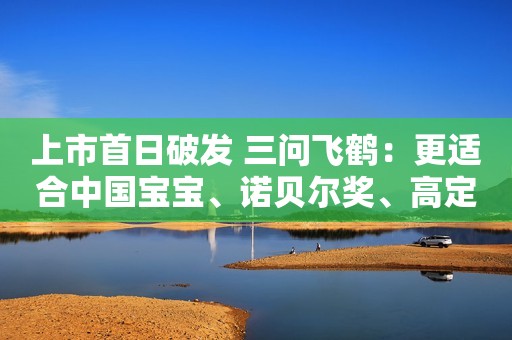 上市首日破发 三问飞鹤：更适合中国宝宝、诺贝尔奖、高定价的真相