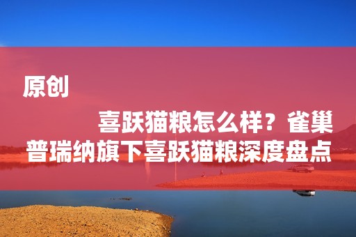 原创
            喜跃猫粮怎么样？雀巢普瑞纳旗下喜跃猫粮深度盘点