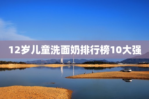 12岁儿童洗面奶排行榜10大强