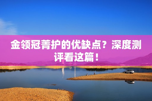 金领冠菁护的优缺点？深度测评看这篇！