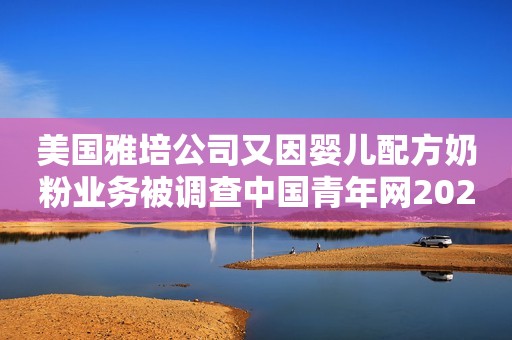 美国雅培公司又因婴儿配方奶粉业务被调查中国青年网2023-02-20 10:12中国青年网2023-02-20 10:12