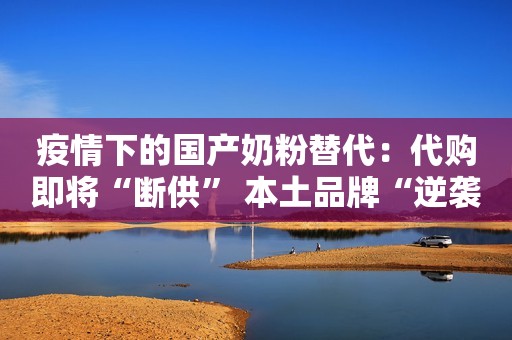 疫情下的国产奶粉替代：代购即将“断供” 本土品牌“逆袭”或加速行业新一轮洗牌财联社2020-04-29 08:34财联社2020-04-29 08:34